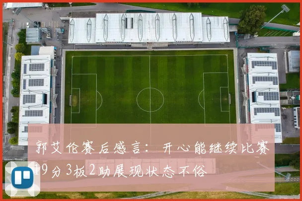 郭艾伦赛后感言：开心能继续比赛19分3板2助展现状态不俗