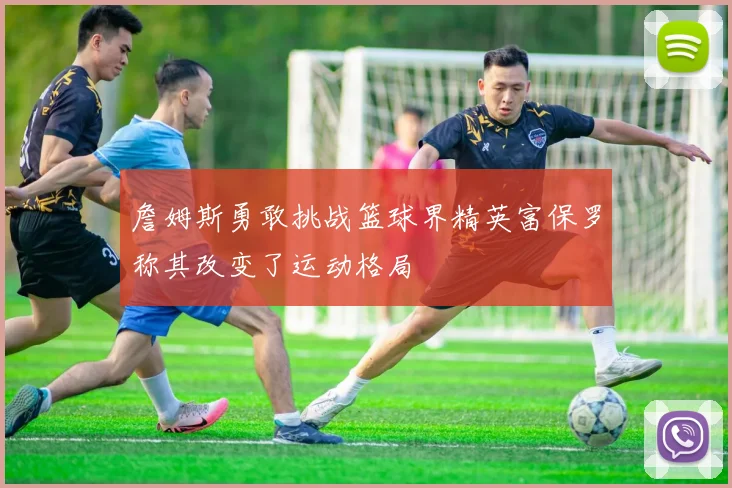 詹姆斯勇敢挑战篮球界精英富保罗称其改变了运动格局