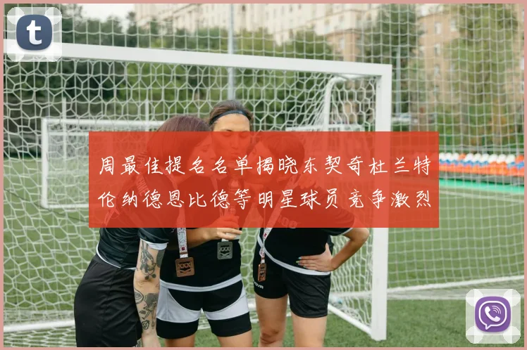 周最佳提名名单揭晓东契奇杜兰特伦纳德恩比德等明星球员竞争激烈