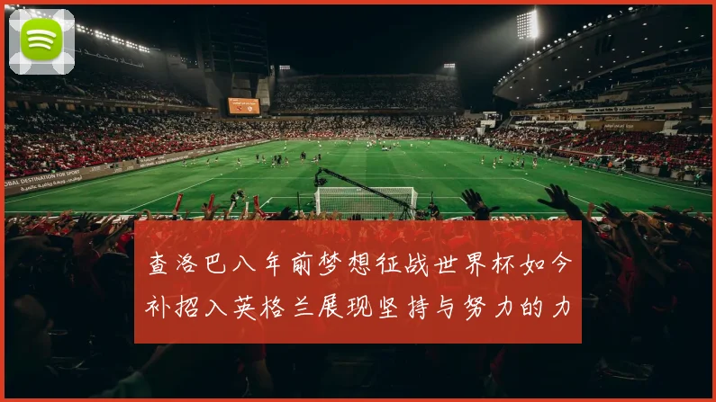 查洛巴八年前梦想征战世界杯如今补招入英格兰展现坚持与努力的力量