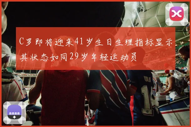 C罗即将迎来41岁生日生理指标显示其状态如同29岁年轻运动员