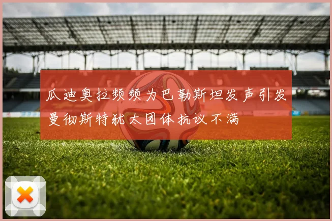 瓜迪奥拉频频为巴勒斯坦发声引发曼彻斯特犹太团体抗议不满