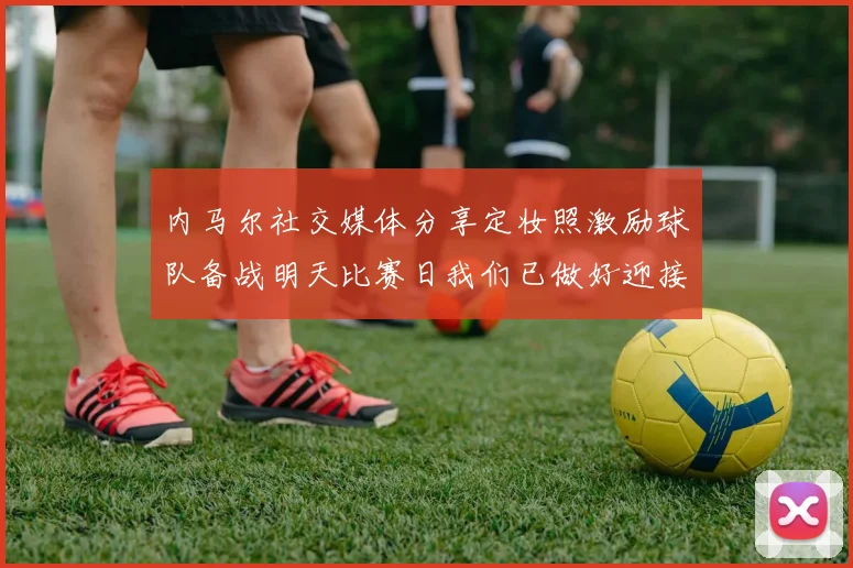 内马尔社交媒体分享定妆照激励球队备战明天比赛日我们已做好迎接挑战的准备