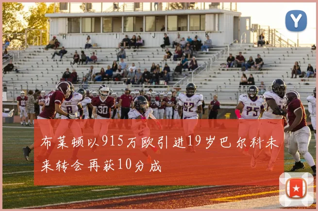 布莱顿以915万欧引进19岁巴尔科未来转会再获10分成