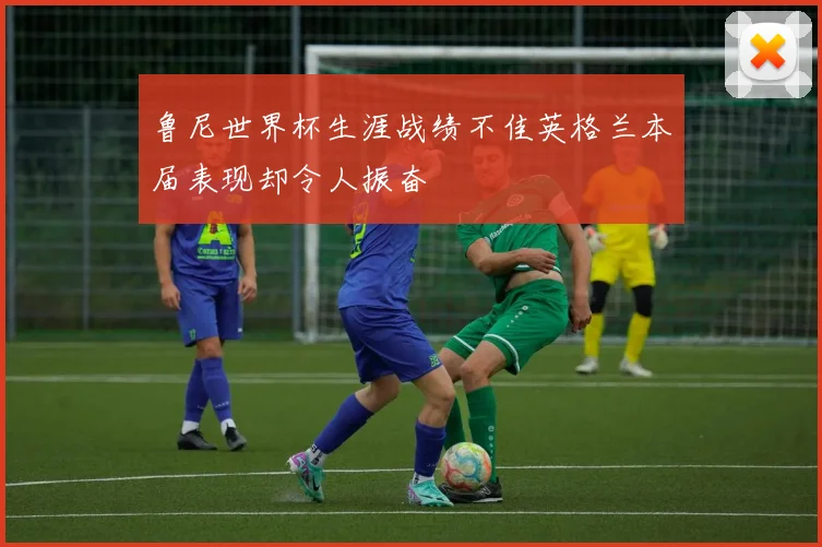 鲁尼世界杯生涯战绩不佳英格兰本届表现却令人振奋