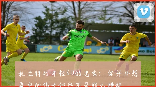 杜兰特对年轻KD的忠告：你并非想象中的伟大但也不是那么糟糕