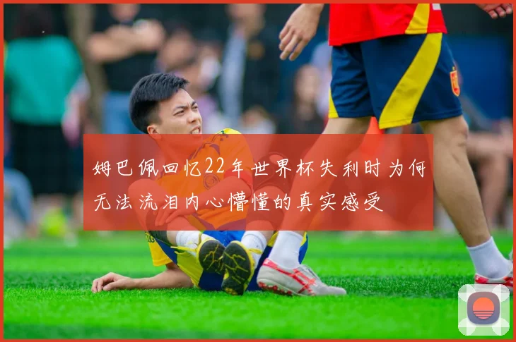 姆巴佩回忆22年世界杯失利时为何无法流泪内心懵懂的真实感受