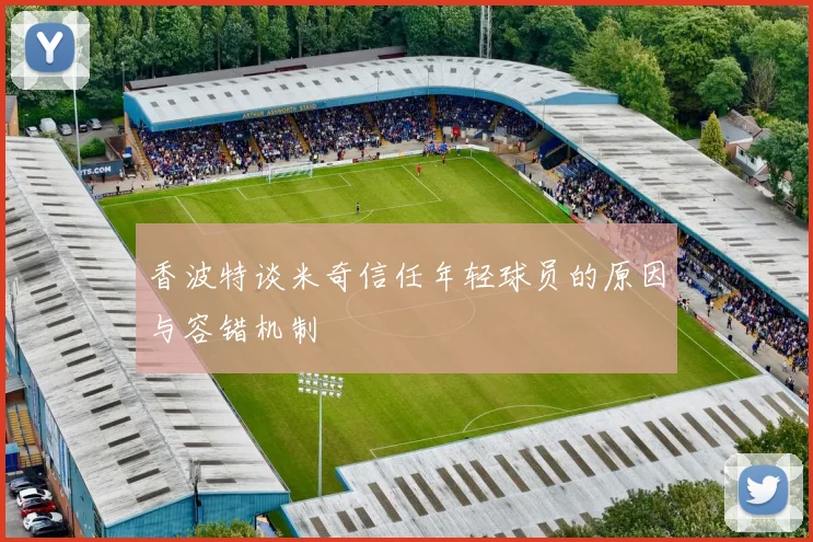 香波特谈米奇信任年轻球员的原因与容错机制