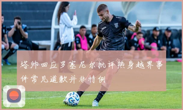塔帅回应罗塞尼尔批评热身越界事件常见道歉并非特例