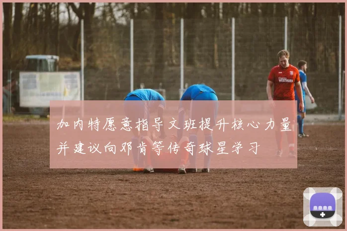 加内特愿意指导文班提升核心力量并建议向邓肯等传奇球星学习