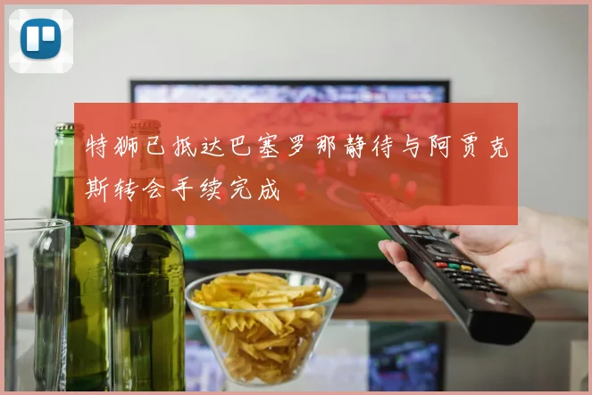 特狮已抵达巴塞罗那静待与阿贾克斯转会手续完成