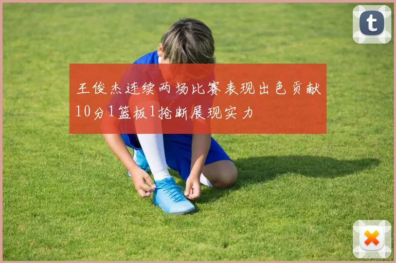 王俊杰连续两场比赛表现出色贡献10分1篮板1抢断展现实力
