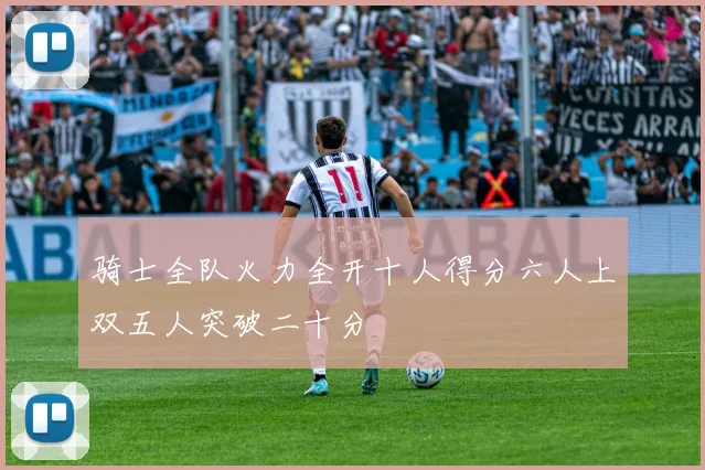 骑士全队火力全开十人得分六人上双五人突破二十分