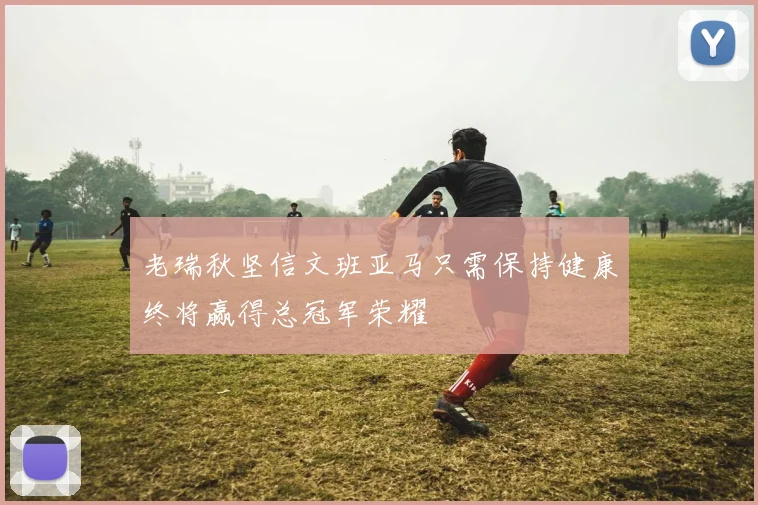 老瑞秋坚信文班亚马只需保持健康终将赢得总冠军荣耀