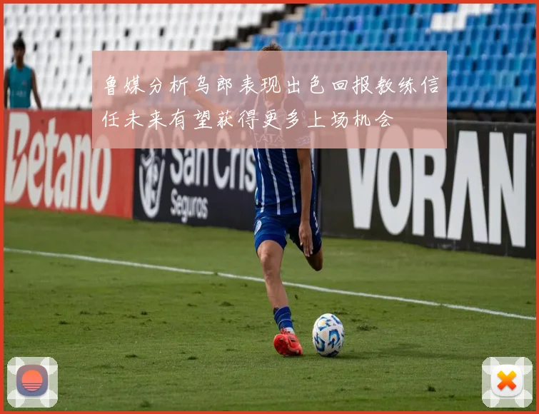 鲁媒分析乌郎表现出色回报教练信任未来有望获得更多上场机会
