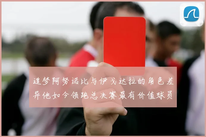 追梦阿努诺比与伊戈达拉的角色差异他如今领跑总决赛最有价值球员