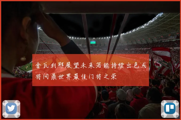 舍瓦利耶展望未来若能持续出色或将问鼎世界最佳门将之荣