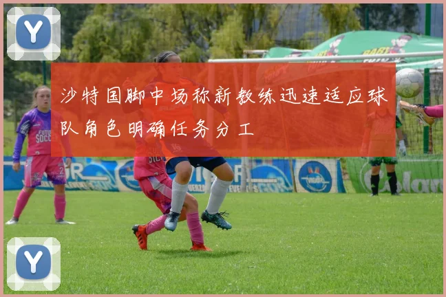 沙特国脚中场称新教练迅速适应球队角色明确任务分工