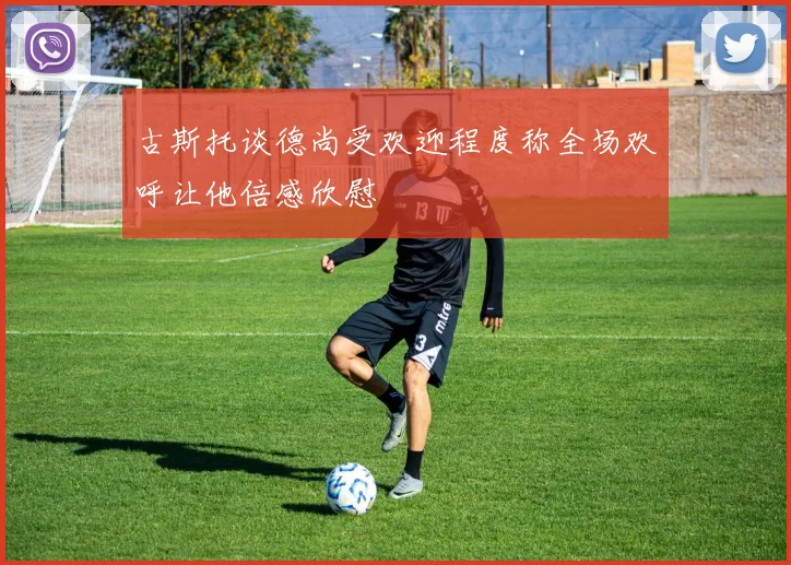 古斯托谈德尚受欢迎程度称全场欢呼让他倍感欣慰