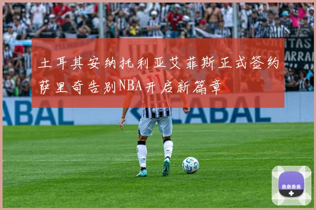 土耳其安纳托利亚艾菲斯正式签约萨里奇告别NBA开启新篇章
